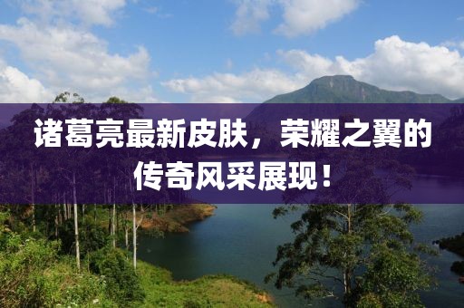 诸葛亮最新皮肤，荣耀之翼的传奇风采展现！