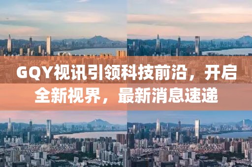 GQY视讯引领科技前沿，开启全新视界，最新消息速递