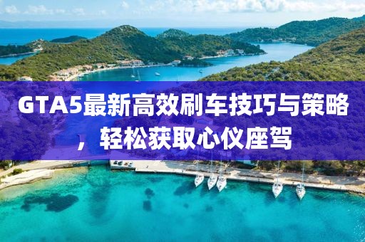 GTA5最新高效刷车技巧与策略，轻松获取心仪座驾