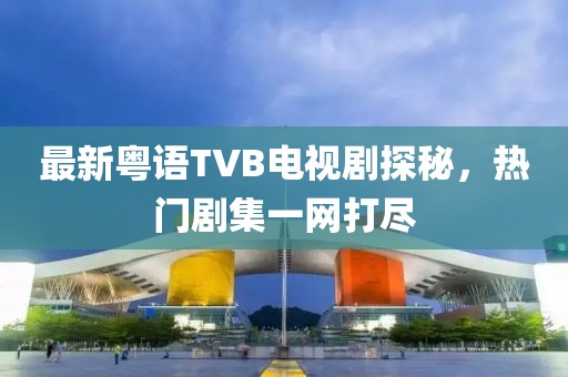 最新粤语TVB电视剧探秘，热门剧集一网打尽