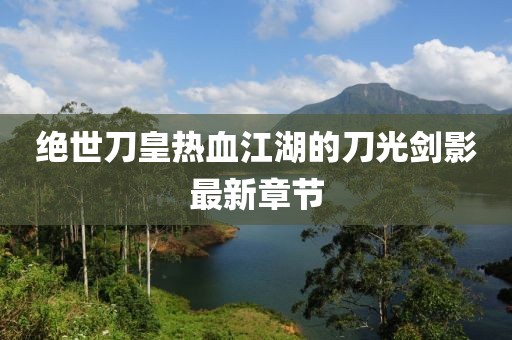 绝世刀皇热血江湖的刀光剑影最新章节