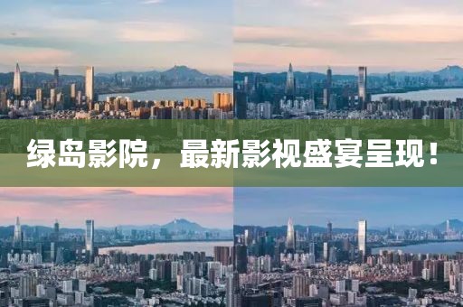 绿岛影院，最新影视盛宴呈现！
