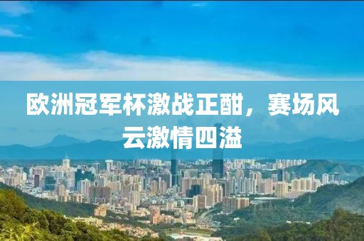 欧洲冠军杯激战正酣，赛场风云激情四溢