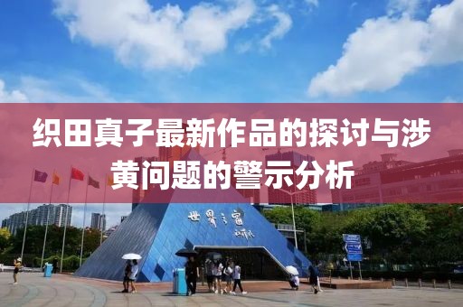 织田真子最新作品的探讨与涉黄问题的警示分析