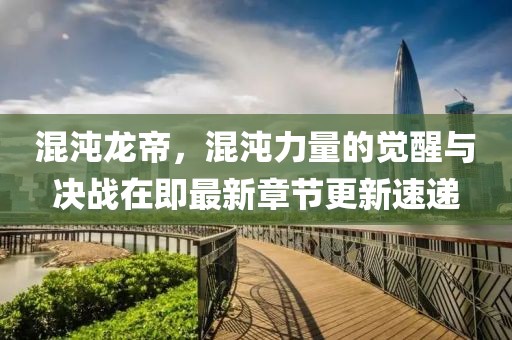 混沌龙帝，混沌力量的觉醒与决战在即最新章节更新速递