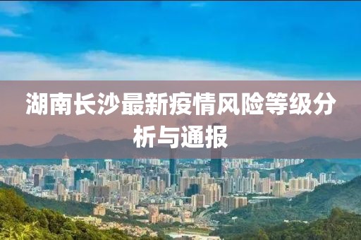 湖南长沙最新疫情风险等级分析与通报