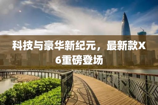 科技与豪华新纪元，最新款X6重磅登场
