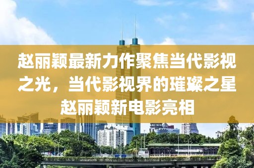 赵丽颖最新力作聚焦当代影视之光，当代影视界的璀璨之星赵丽颖新电影亮相
