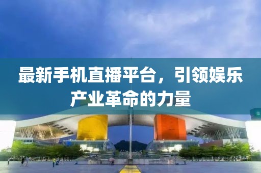 最新手机直播平台，引领娱乐产业革命的力量