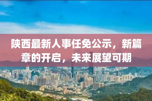 陕西最新人事任免公示，新篇章的开启，未来展望可期