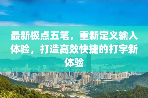 最新极点五笔，重新定义输入体验，打造高效快捷的打字新体验