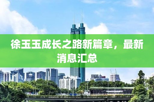 徐玉玉成长之路新篇章，最新消息汇总