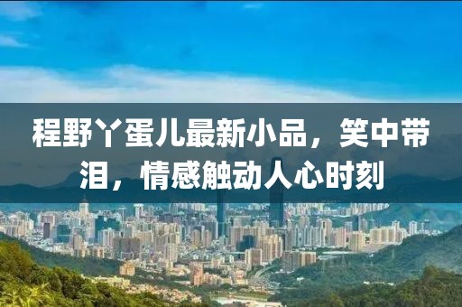 程野丫蛋儿最新小品，笑中带泪，情感触动人心时刻