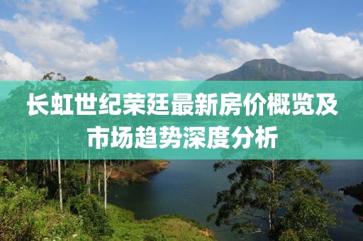 长虹世纪荣廷最新房价概览及市场趋势深度分析
