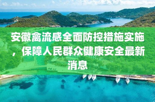 安徽禽流感全面防控措施实施，保障人民群众健康安全最新消息