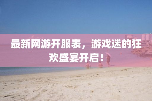 最新网游开服表，游戏迷的狂欢盛宴开启！