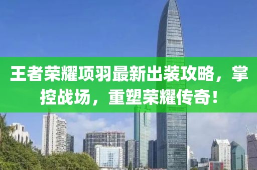 王者荣耀项羽最新出装攻略，掌控战场，重塑荣耀传奇！