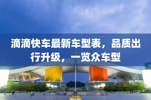 滴滴快车最新车型表，品质出行升级，一览众车型