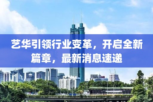 艺华引领行业变革，开启全新篇章，最新消息速递