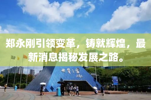 郑永刚引领变革，铸就辉煌，最新消息揭秘发展之路。