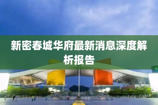 新密春城华府最新消息深度解析报告
