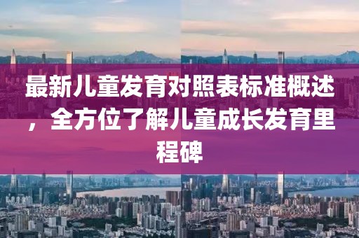 最新儿童发育对照表标准概述，全方位了解儿童成长发育里程碑