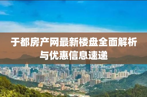 于都房产网最新楼盘全面解析与优惠信息速递