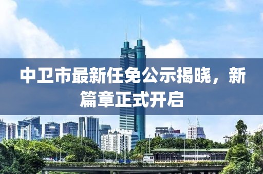 中卫市最新任免公示揭晓，新篇章正式开启