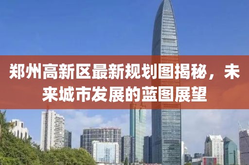 郑州高新区最新规划图揭秘，未来城市发展的蓝图展望