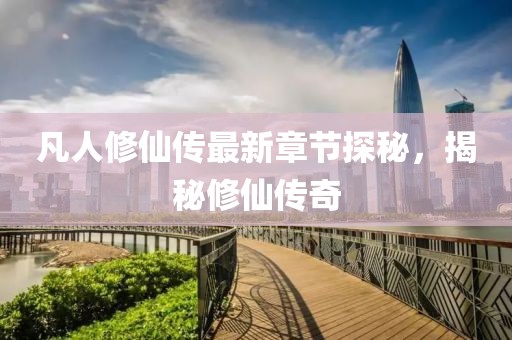 凡人修仙传最新章节探秘，揭秘修仙传奇