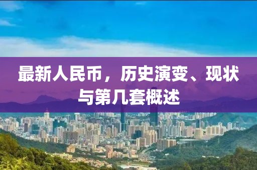 最新人民币，历史演变、现状与第几套概述
