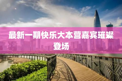 最新一期快乐大本营嘉宾璀璨登场