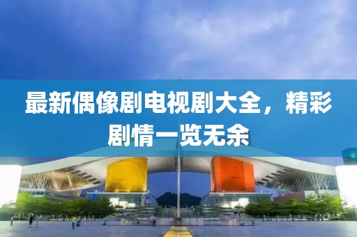 最新偶像剧电视剧大全，精彩剧情一览无余