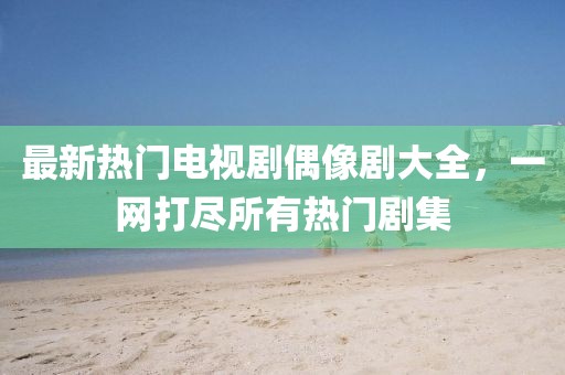 最新热门电视剧偶像剧大全，一网打尽所有热门剧集