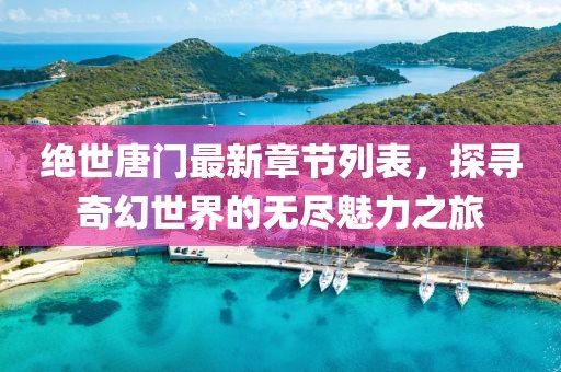 绝世唐门最新章节列表，探寻奇幻世界的无尽魅力之旅