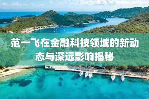 范一飞在金融科技领域的新动态与深远影响揭秘