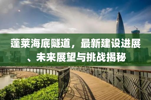 蓬莱海底隧道，最新建设进展、未来展望与挑战揭秘