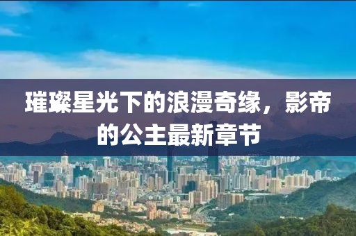 璀璨星光下的浪漫奇缘，影帝的公主最新章节
