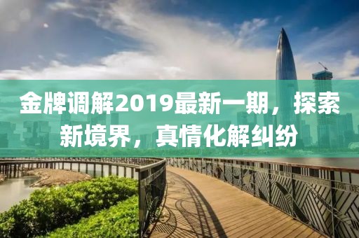 金牌调解2019最新一期，探索新境界，真情化解纠纷