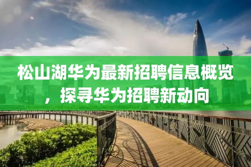 松山湖华为最新招聘信息概览，探寻华为招聘新动向