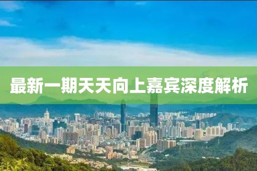 最新一期天天向上嘉宾深度解析