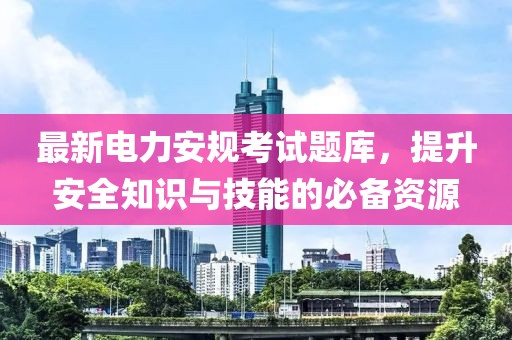 最新电力安规考试题库，提升安全知识与技能的必备资源