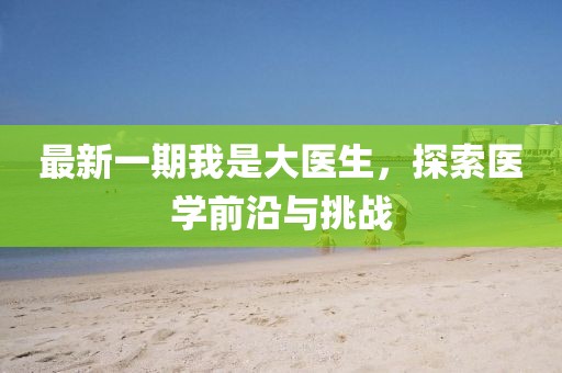 最新一期我是大医生，探索医学前沿与挑战