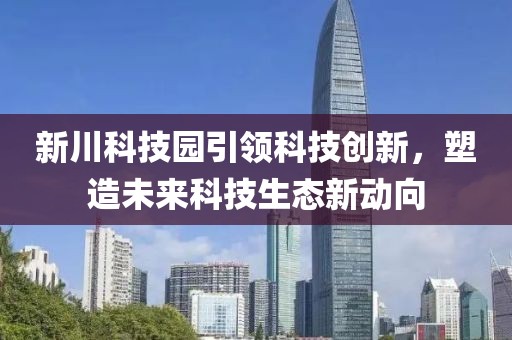 新川科技园引领科技创新，塑造未来科技生态新动向