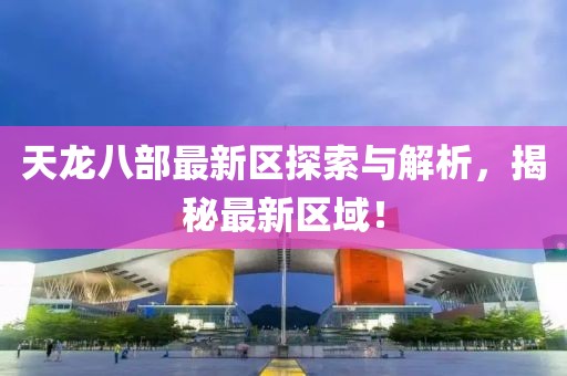 天龙八部最新区探索与解析，揭秘最新区域！
