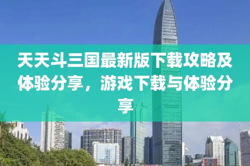 天天斗三国最新版下载攻略及体验分享，游戏下载与体验分享