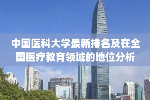 中国医科大学最新排名及在全国医疗教育领域的地位分析