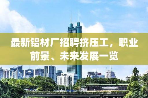 最新铝材厂招聘挤压工，职业前景、未来发展一览