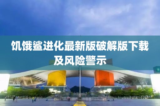 饥饿鲨进化最新版破解版下载及风险警示