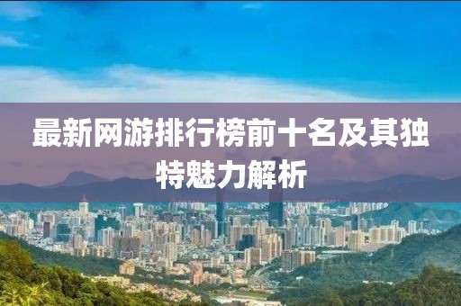 最新网游排行榜前十名及其独特魅力解析